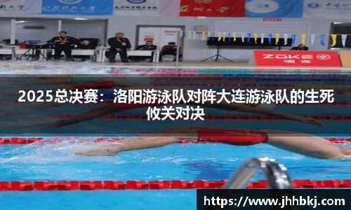 2025总决赛：洛阳游泳队对阵大连游泳队的生死攸关对决
