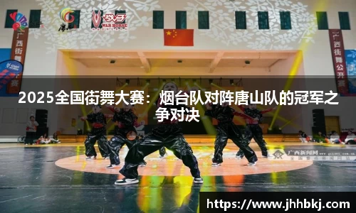 2025全国街舞大赛：烟台队对阵唐山队的冠军之争对决