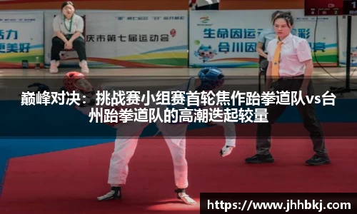 巅峰对决：挑战赛小组赛首轮焦作跆拳道队vs台州跆拳道队的高潮迭起较量