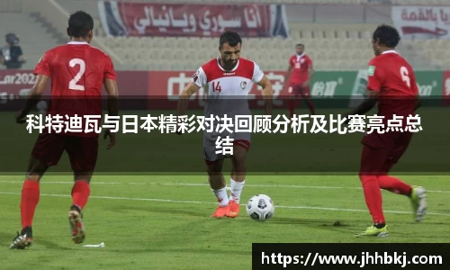 科特迪瓦与日本精彩对决回顾分析及比赛亮点总结