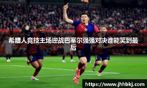 希腊人竞技主场迎战巴塞尔强强对决谁能笑到最后