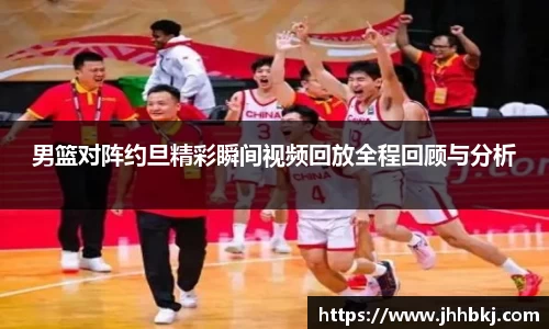 男篮对阵约旦精彩瞬间视频回放全程回顾与分析