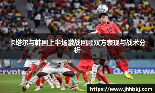 卡塔尔与韩国上半场激战回顾双方表现与战术分析